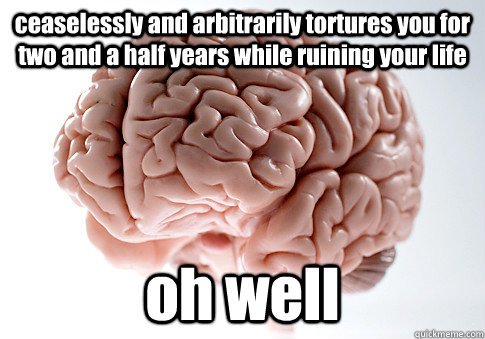 ceaselessly and arbitrarily tortures you for two and a half years while ruining your life oh well  Scumbag Brain