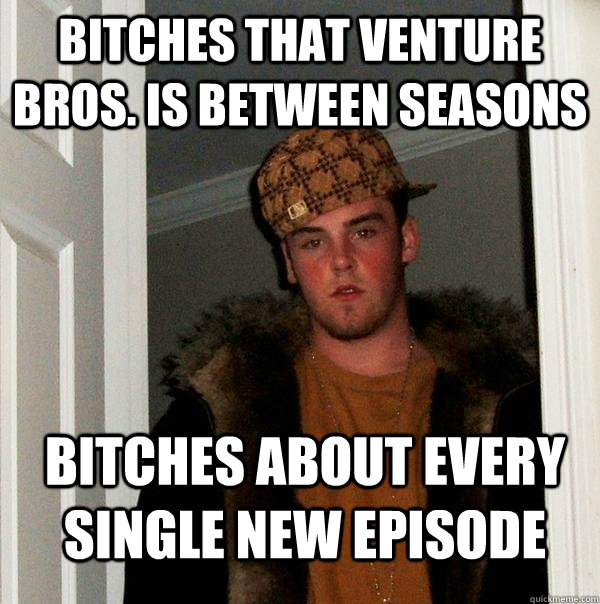 Bitches that Venture Bros. is between seasons Bitches about every single new episode  Scumbag Steve