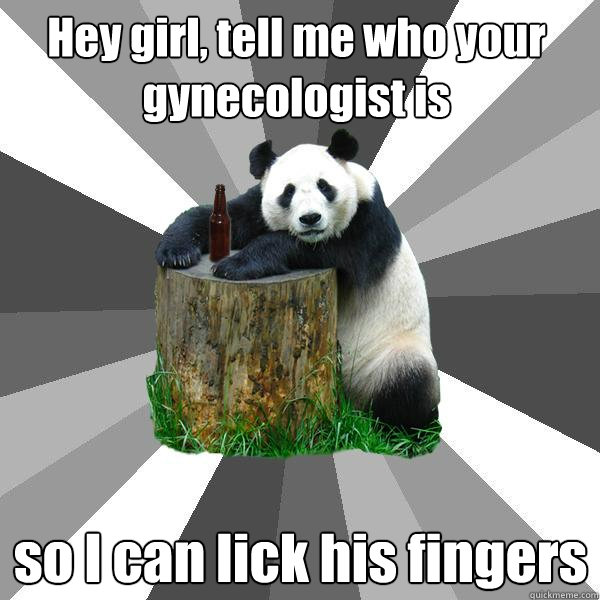 Hey girl, tell me who your gynecologist is so I can lick his fingers  Pickup-Line Panda