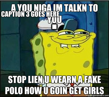 A YOU NIGA IM TALKN TO YOU STOP LIEN U WEARN A FAKE POLO HOW U GOIN GET GIRLS  Caption 3 goes here  Spongebob