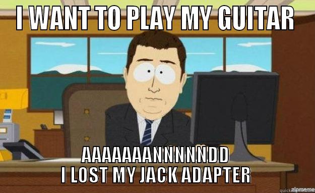 I WANT TO PLAY MY GUITAR AAAAAAANNNNNDD I LOST MY JACK ADAPTER aaaand its gone