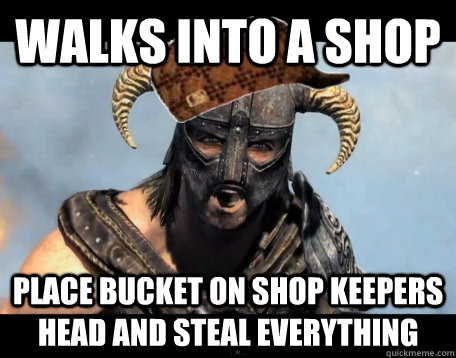 Walks into a shop Place bucket on shop keepers  head and steal everything  Scumbag Dovahkiin