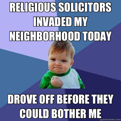 RELIGIOUS SOLICITORS INVADED MY NEIGHBORHOOD TODAY DROVE OFF BEFORE THEY COULD BOTHER ME  Success Kid