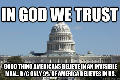 In god we trust Good thing Americans believe in an invisible man... b/c only 9% of America believes in us.  Scumbag Congress