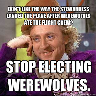 Don't like the way the stewardess landed the plane after werewolves ate the flight crew? Stop electing werewolves.  Willy Wonka Meme