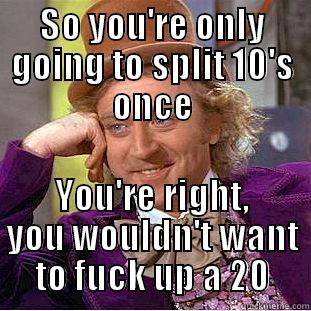 SO YOU'RE ONLY GOING TO SPLIT 10'S ONCE YOU'RE RIGHT, YOU WOULDN'T WANT TO FUCK UP A 20 Condescending Wonka