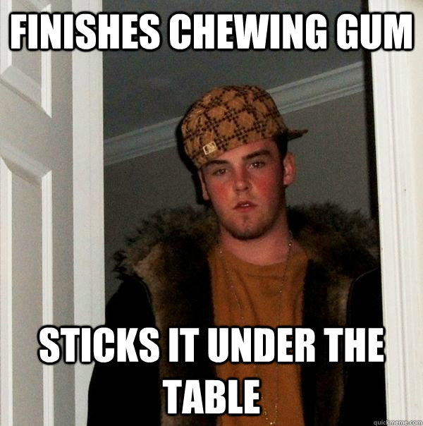 finishes chewing gum sticks it under the table  Scumbag Steve