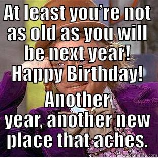 AT LEAST YOU’RE NOT AS OLD AS YOU WILL BE NEXT YEAR! HAPPY BIRTHDAY! ANOTHER YEAR, ANOTHER NEW PLACE THAT ACHES. Condescending Wonka