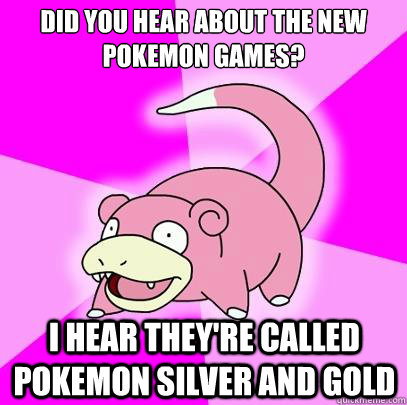 Did you hear about the new pokemon games? I hear they're called Pokemon silver and gold  Slowpoke