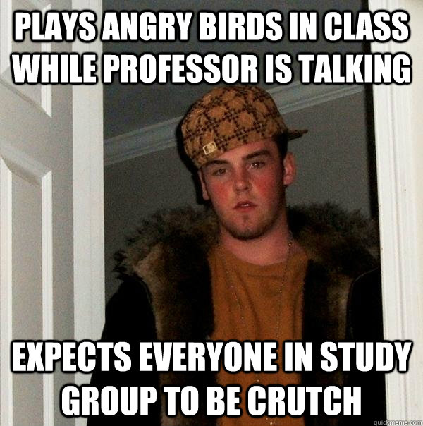 Plays angry birds in class while professor is talking expects everyone in study group to be crutch  Scumbag Steve