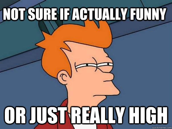 Not sure if actually funny Or just really high  Futurama Fry