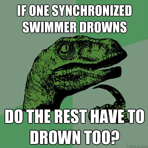 If one synchronized swimmer drowns do the rest have to drown too? - If one synchronized swimmer drowns do the rest have to drown too?  Philosoraptor