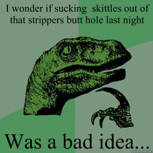 I wonder if sucking  skittles out of that strippers butt hole last night  Was a bad idea...   Philosoraptor