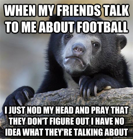 when my friends talk to me about football I just nod my head and pray that they don't figure out I have no idea what they're talking about  Confession Bear