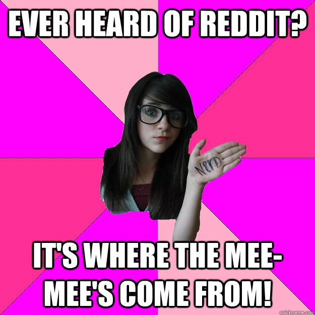 ever heard of reddit? it's where the mee-mee's come from!  Idiot Nerd Girl