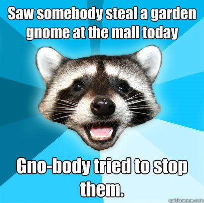 Saw somebody steal a garden gnome at the mall today Gno-body tried to stop them. - Saw somebody steal a garden gnome at the mall today Gno-body tried to stop them.  Lame Pun Coon