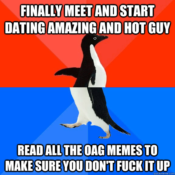 Finally meet and start dating amazing and hot guy read all the OAG memes to make sure you don't fuck it up  Socially Awesome Awkward Penguin