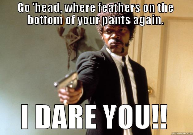 Feather Pants - GO 'HEAD, WHERE FEATHERS ON THE BOTTOM OF YOUR PANTS AGAIN. I DARE YOU!! Samuel L Jackson