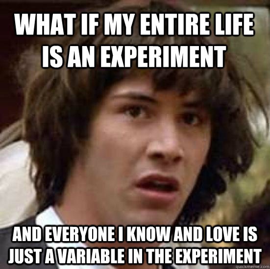 What if my entire life is an experiment and everyone i know and love is just a variable in the experiment   conspiracy keanu