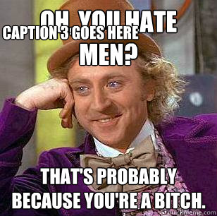 Oh, you hate men? That's probably because you're a bitch. Caption 3 goes here - Oh, you hate men? That's probably because you're a bitch. Caption 3 goes here  Condescending Wonka