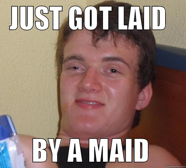 I GOT LAID - JUST GOT LAID  BY A MAID 10 Guy