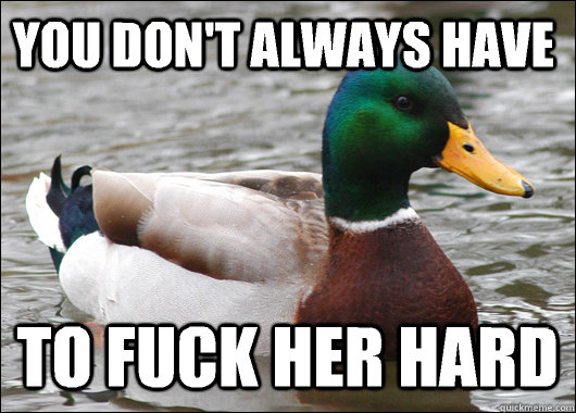 You don't always have To fuck her hard  Actual Advice Mallard