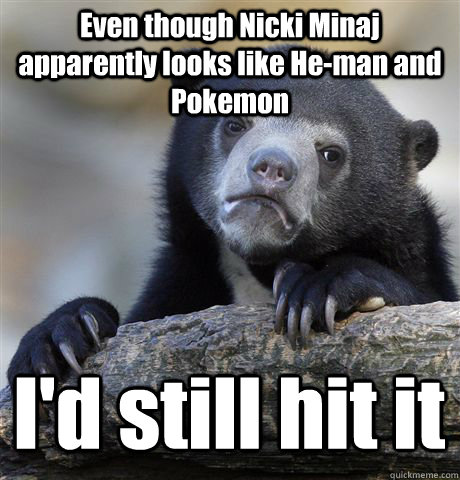 Even though Nicki Minaj apparently looks like He-man and Pokemon I'd still hit it  Confession Bear