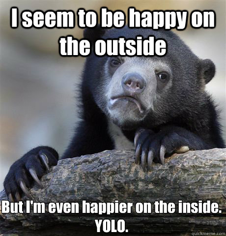 I seem to be happy on the outside But I'm even happier on the inside. YOLO. - I seem to be happy on the outside But I'm even happier on the inside. YOLO.  Confession Bear