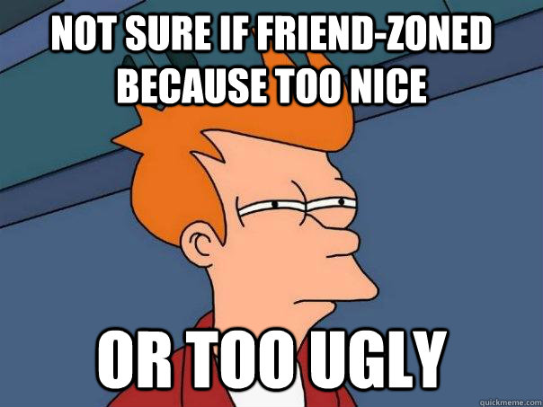 Not sure if friend-zoned because too nice Or too ugly  Futurama Fry