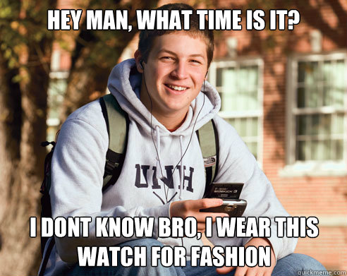 hey man, what time is it?  i dont know bro, i wear this watch for fashion   College Freshman