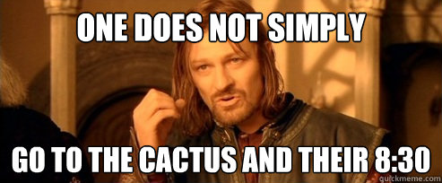 One does not simply Go to the cactus and their 8:30  One Does Not Simply