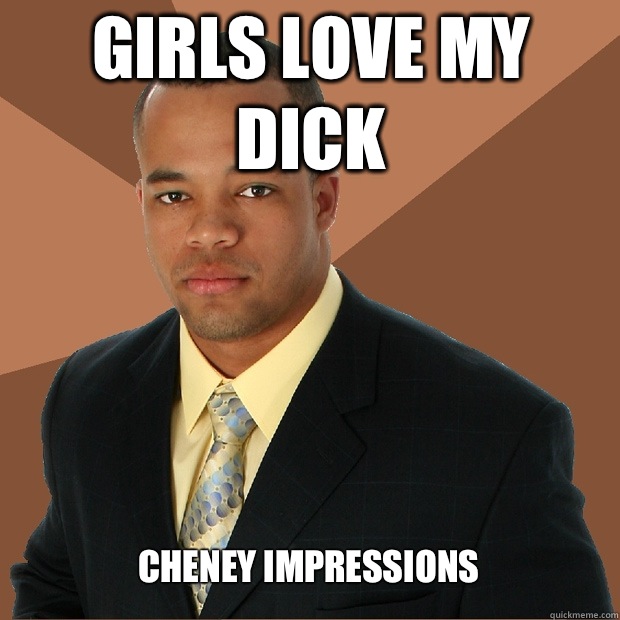 Girls love my dick Cheney impressionS  Successful Black Man