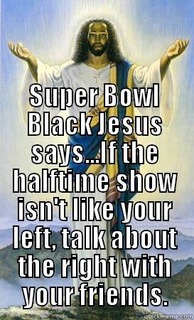  SUPER BOWL BLACK JESUS SAYS...IF THE HALFTIME SHOW ISN'T LIKE YOUR LEFT, TALK ABOUT THE RIGHT WITH YOUR FRIENDS. Misc