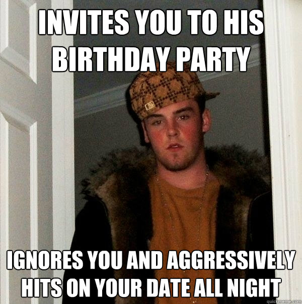 invites you to his birthday party ignores you and aggressively hits on your date all night  Scumbag Steve