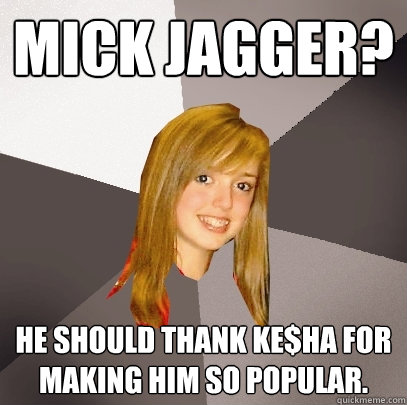 mick jagger? he should thank ke$ha for making him so popular.  Musically Oblivious 8th Grader