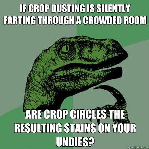 if crop dusting is silently farting through a crowded room are crop circles the resulting stains on your undies?  Philosoraptor