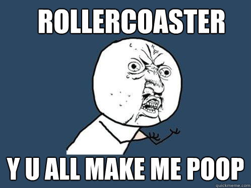 Rollercoaster y u all make me poop  Y U No