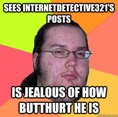 Sees InternetDetective321's posts is jealous of how butthurt he is - Sees InternetDetective321's posts is jealous of how butthurt he is  Butthurt Dweller