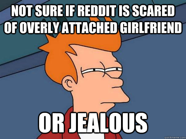 not sure if reddit is scared of overly attached girlfriend or jealous  Futurama Fry