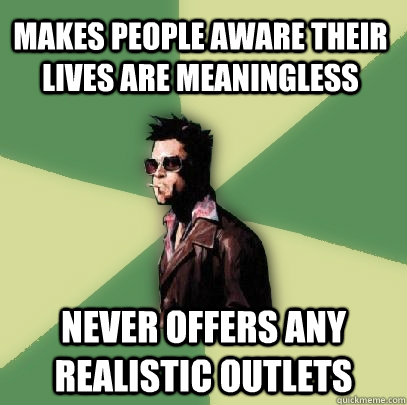 Makes people aware their lives are meaningless Never offers any realistic outlets  Helpful Tyler Durden