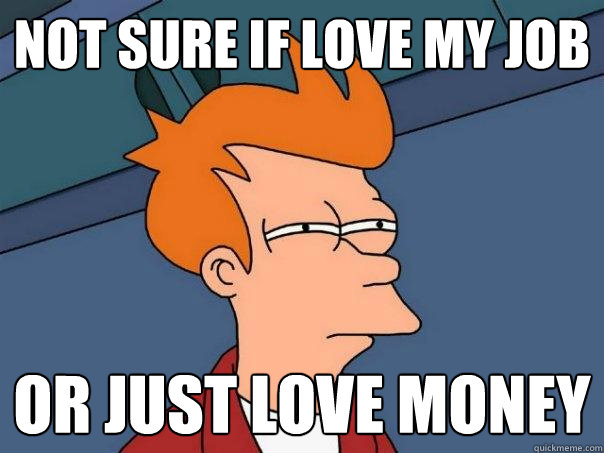 Not sure if love my job or just love money  Futurama Fry