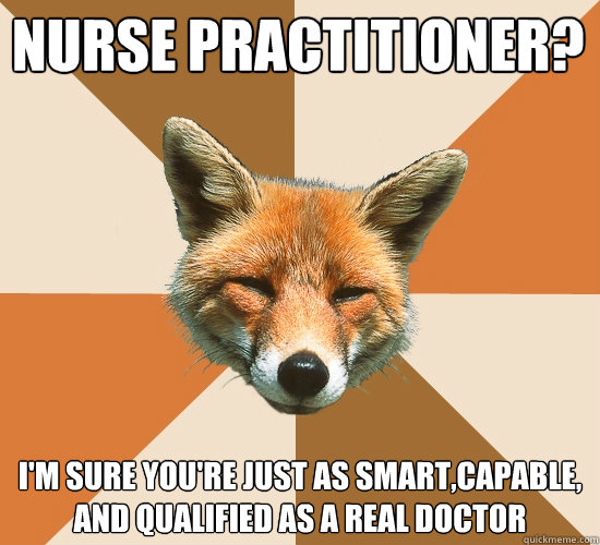 Nurse Practitioner?
 I'm sure you're just as smart,capable, and qualified as a real doctor - Nurse Practitioner?
 I'm sure you're just as smart,capable, and qualified as a real doctor  Condescending Fox