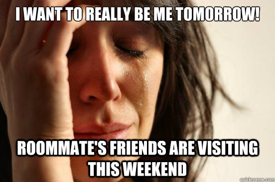 I want to really be me tomorrow! roommate's friends are visiting this weekend  First World Problems