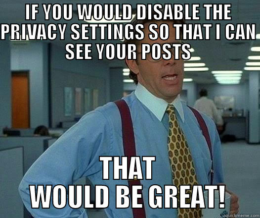 IF YOU WOULD DISABLE THE PRIVACY SETTINGS SO THAT I CAN SEE YOUR POSTS THAT WOULD BE GREAT! Office Space Lumbergh