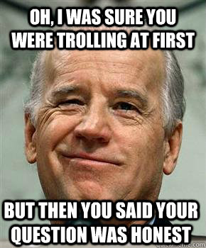 Oh, I was sure you were trolling at first But then you said your question was honest - Oh, I was sure you were trolling at first But then you said your question was honest  Sarcastic Smirk Biden