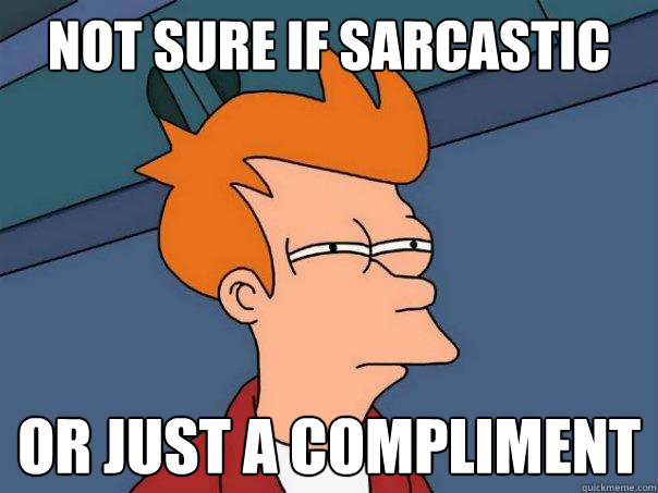 Not sure if sarcastic Or just a compliment  Futurama Fry