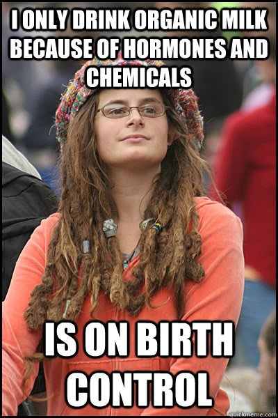 I only drink organic milk because of hormones and chemicals is on birth control  College Liberal