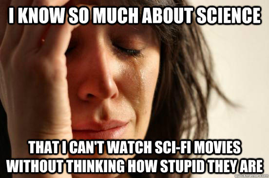 I know so much about science that i can't watch sci-fi movies without thinking how stupid they are  