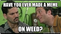 Have you ever made a meme on weed?  