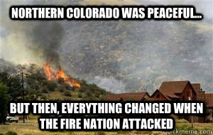 Northern Colorado was peaceful... But then, everything changed when the fire nation attacked  Colorado fire